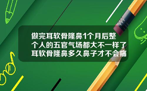 做完耳软骨隆鼻1个月后整个人的五官气场都大不一样了耳软骨隆鼻多久鼻子才不会痛