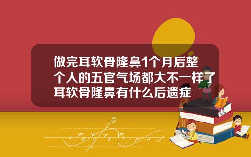 做完耳软骨隆鼻1个月后整个人的五官气场都大不一样了耳软骨隆鼻有什么后遗症