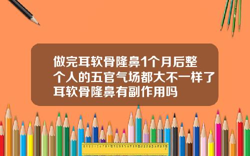 做完耳软骨隆鼻1个月后整个人的五官气场都大不一样了耳软骨隆鼻有副作用吗