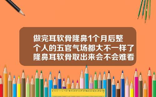 做完耳软骨隆鼻1个月后整个人的五官气场都大不一样了隆鼻耳软骨取出来会不会难看呀