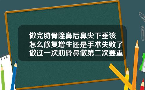 做完肋骨隆鼻后鼻尖下垂该怎么修复增生还是手术失败了做过一次肋骨鼻做第二次要重取肋骨吗
