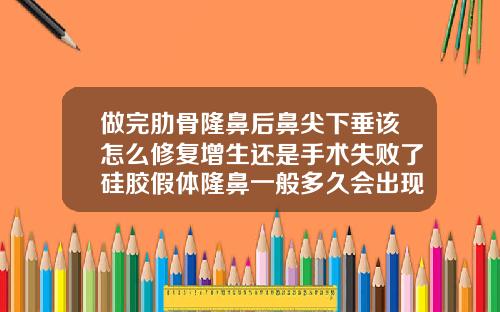 做完肋骨隆鼻后鼻尖下垂该怎么修复增生还是手术失败了硅胶假体隆鼻一般多久会出现下滑