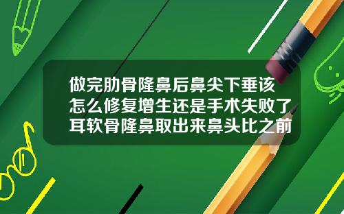 做完肋骨隆鼻后鼻尖下垂该怎么修复增生还是手术失败了耳软骨隆鼻取出来鼻头比之前还高一点