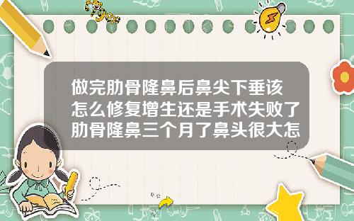 做完肋骨隆鼻后鼻尖下垂该怎么修复增生还是手术失败了肋骨隆鼻三个月了鼻头很大怎么解决