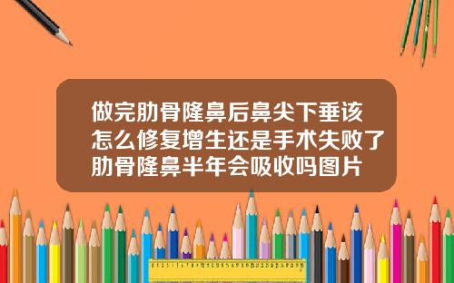 做完肋骨隆鼻后鼻尖下垂该怎么修复增生还是手术失败了肋骨隆鼻半年会吸收吗图片