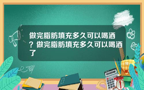 做完脂肪填充多久可以喝酒？做完脂肪填充多久可以喝酒了