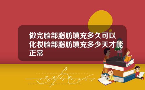 做完脸部脂肪填充多久可以化妆脸部脂肪填充多少天才能正常