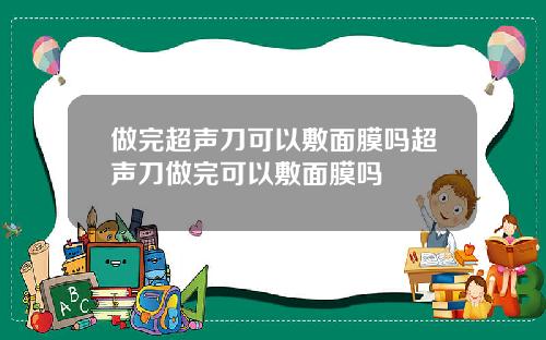 做完超声刀可以敷面膜吗超声刀做完可以敷面膜吗