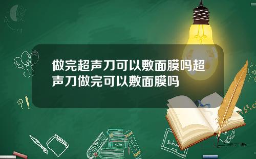 做完超声刀可以敷面膜吗超声刀做完可以敷面膜吗