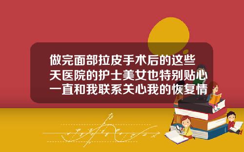 做完面部拉皮手术后的这些天医院的护士美女也特别贴心一直和我联系关心我的恢复情况