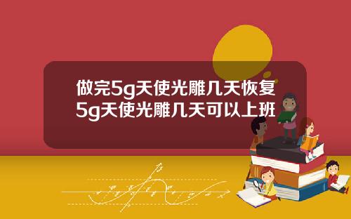 做完5g天使光雕几天恢复5g天使光雕几天可以上班