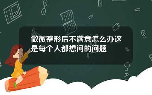 做微整形后不满意怎么办这是每个人都想问的问题
