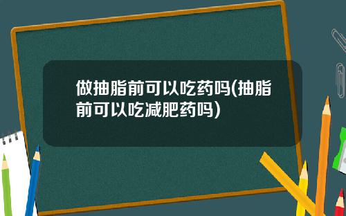 做抽脂前可以吃药吗(抽脂前可以吃减肥药吗)
