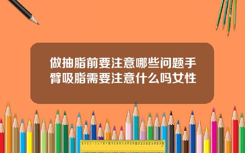 做抽脂前要注意哪些问题手臂吸脂需要注意什么吗女性