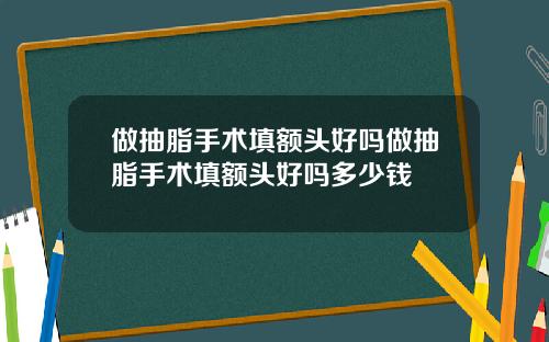 做抽脂手术填额头好吗做抽脂手术填额头好吗多少钱