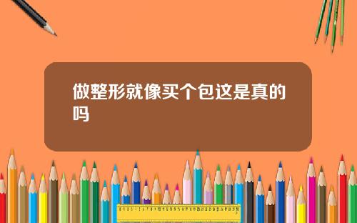 做整形就像买个包这是真的吗