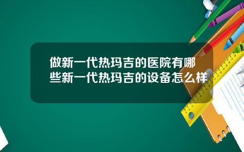 做新一代热玛吉的医院有哪些新一代热玛吉的设备怎么样