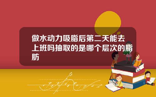 做水动力吸脂后第二天能去上班吗抽取的是哪个层次的脂肪