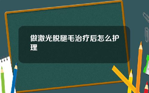 做激光脱腿毛治疗后怎么护理