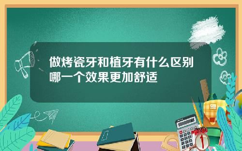 做烤瓷牙和植牙有什么区别哪一个效果更加舒适