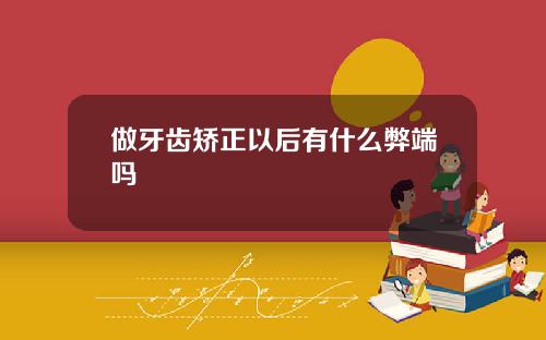 做牙齿矫正以后有什么弊端吗