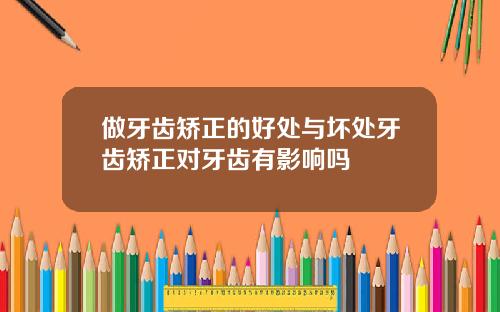 做牙齿矫正的好处与坏处牙齿矫正对牙齿有影响吗