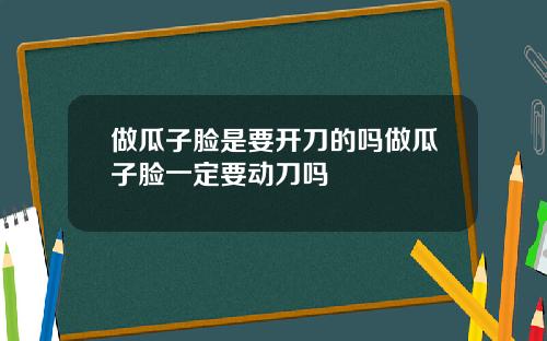 做瓜子脸是要开刀的吗做瓜子脸一定要动刀吗