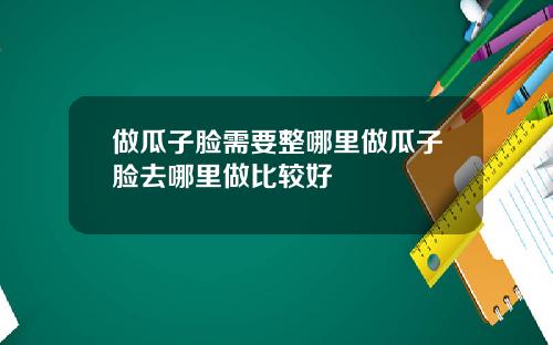 做瓜子脸需要整哪里做瓜子脸去哪里做比较好