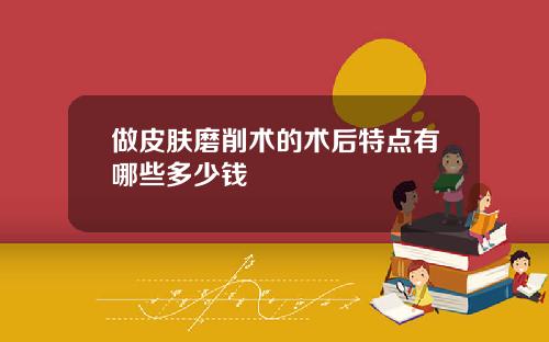 做皮肤磨削术的术后特点有哪些多少钱