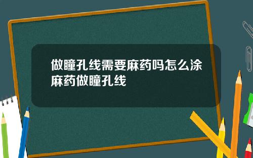 做瞳孔线需要麻药吗怎么涂麻药做瞳孔线