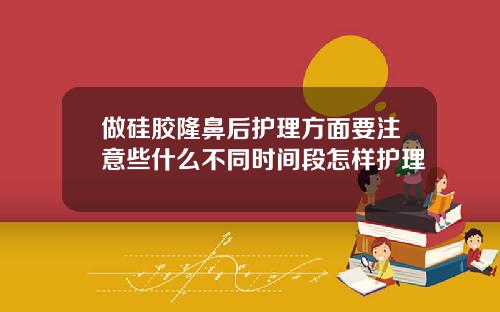 做硅胶隆鼻后护理方面要注意些什么不同时间段怎样护理
