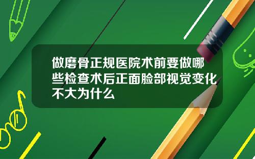 做磨骨正规医院术前要做哪些检查术后正面脸部视觉变化不大为什么