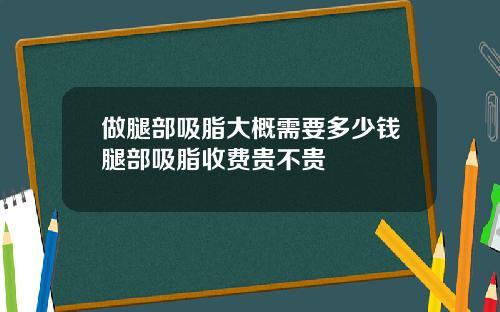 做腿部吸脂大概需要多少钱腿部吸脂收费贵不贵