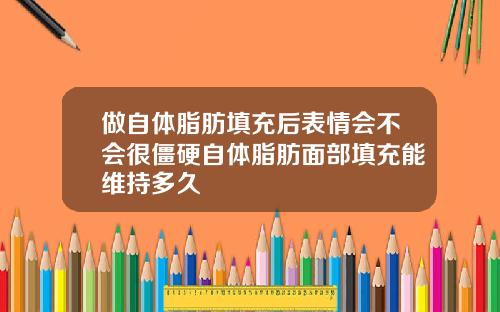 做自体脂肪填充后表情会不会很僵硬自体脂肪面部填充能维持多久