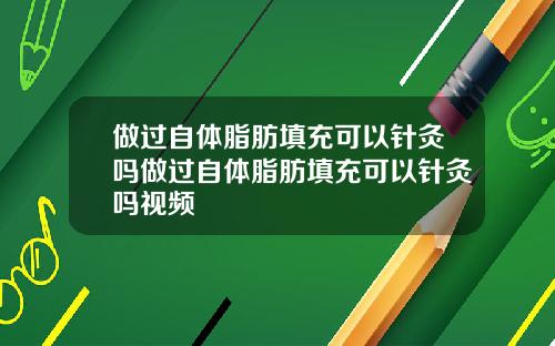 做过自体脂肪填充可以针灸吗做过自体脂肪填充可以针灸吗视频