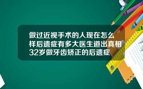 做过近视手术的人现在怎么样后遗症有多大医生道出真相32岁做牙齿矫正的后遗症