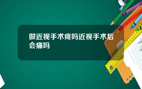 做近视手术疼吗近视手术后会痛吗