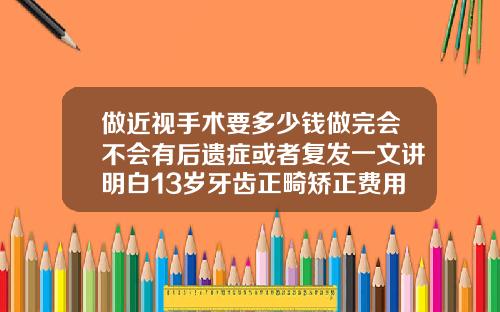 做近视手术要多少钱做完会不会有后遗症或者复发一文讲明白13岁牙齿正畸矫正费用