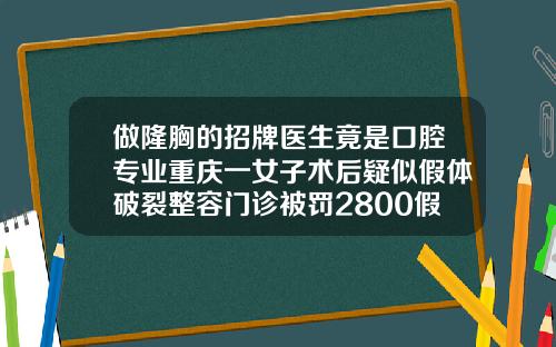 做隆胸的招牌医生竟是口腔专业重庆一女子术后疑似假体破裂整容门诊被罚2800假体隆鼻美容医院可以做吗