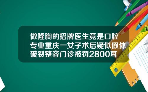 做隆胸的招牌医生竟是口腔专业重庆一女子术后疑似假体破裂整容门诊被罚2800耳骨隆鼻手术过程图片真实