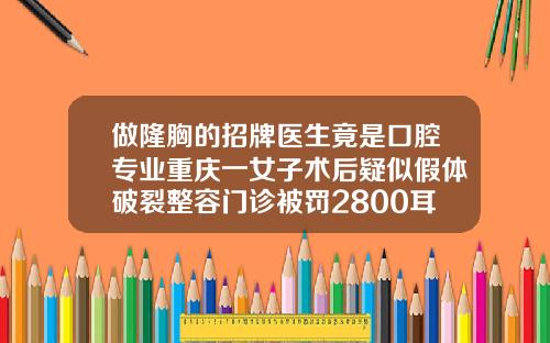 做隆胸的招牌医生竟是口腔专业重庆一女子术后疑似假体破裂整容门诊被罚2800耳骨隆鼻梁