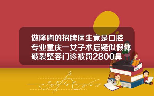 做隆胸的招牌医生竟是口腔专业重庆一女子术后疑似假体破裂整容门诊被罚2800鼻子假体都有什么牌子好