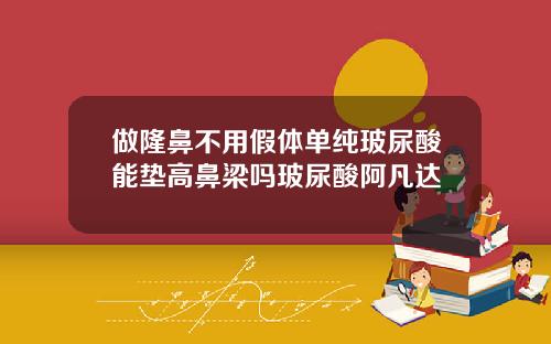 做隆鼻不用假体单纯玻尿酸能垫高鼻梁吗玻尿酸阿凡达