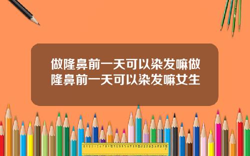 做隆鼻前一天可以染发嘛做隆鼻前一天可以染发嘛女生