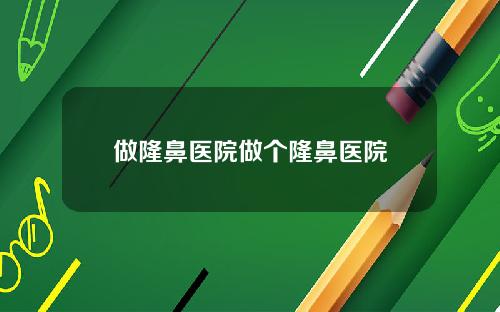做隆鼻医院做个隆鼻医院