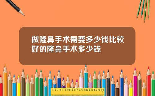 做隆鼻手术需要多少钱比较好的隆鼻手术多少钱