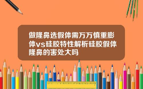 做隆鼻选假体需万万慎重膨体vs硅胶特性解析硅胶假体隆鼻的害处大吗