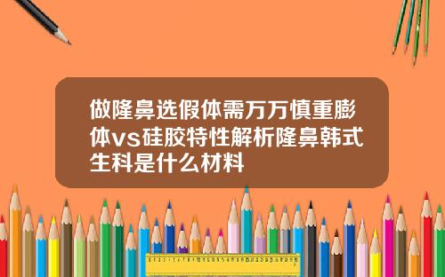 做隆鼻选假体需万万慎重膨体vs硅胶特性解析隆鼻韩式生科是什么材料