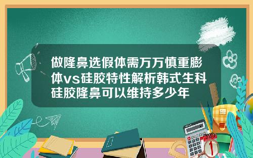 做隆鼻选假体需万万慎重膨体vs硅胶特性解析韩式生科硅胶隆鼻可以维持多少年