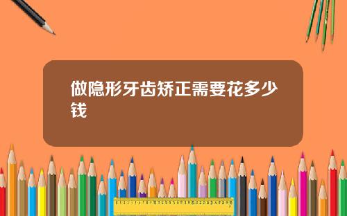 做隐形牙齿矫正需要花多少钱